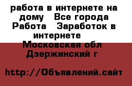 работа в интернете на дому - Все города Работа » Заработок в интернете   . Московская обл.,Дзержинский г.